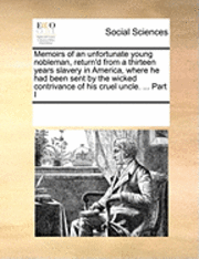 bokomslag Memoirs of an Unfortunate Young Nobleman, Return'd from a Thirteen Years Slavery in America, Where He Had Been Sent by the Wicked Contrivance of His Cruel Uncle. ... Part I