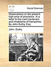 bokomslag Observations on the present high price of provisions. In a letter to the Lord Lieutenant and inhabitants of Hampshire. By John Duthy, Esq.