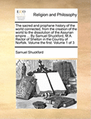 Sacred and Prophane History of the World Connected, from the Creation of the World to the Dissolution of the Assyrian Empire ... by Samuel Shuckford, M.A. Rector of Shelton in the Country of Norfolk. Volume the First. Volume 1 of 3