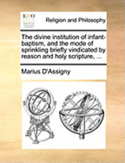 bokomslag The Divine Institution of Infant-Baptism, and the Mode of Sprinkling Briefly Vindicated by Reason and Holy Scripture, ...