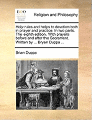 Holy Rules and Helps to Devotion Both in Prayer and Practice. in Two Parts. the Eighth Edition. with Prayers Before and After the Sacrament. Written by ... Bryan Duppa ... 1