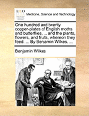 bokomslag One Hundred and Twenty Copper-Plates of English Moths and Butterflies, ... and the Plants, Flowers, and Fruits, Whereon They Feed. ... by Benjamin Wilkes. ...