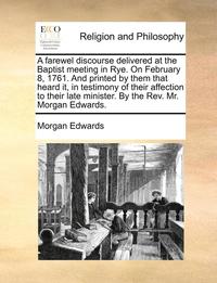 bokomslag A Farewel Discourse Delivered at the Baptist Meeting in Rye. on February 8, 1761. and Printed by Them That Heard It, in Testimony of Their Affection to Their Late Minister. by the Rev. Mr. Morgan