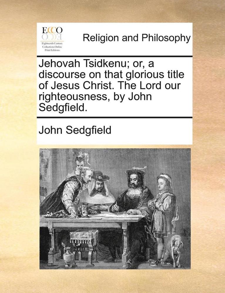 Jehovah Tsidkenu; Or, a Discourse on That Glorious Title of Jesus Christ. the Lord Our Righteousness, by John Sedgfield. 1