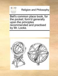 bokomslag Bell's Common Place Book, for the Pocket; Form'd Generally Upon the Principles Recommended and Practised by Mr. Locke.