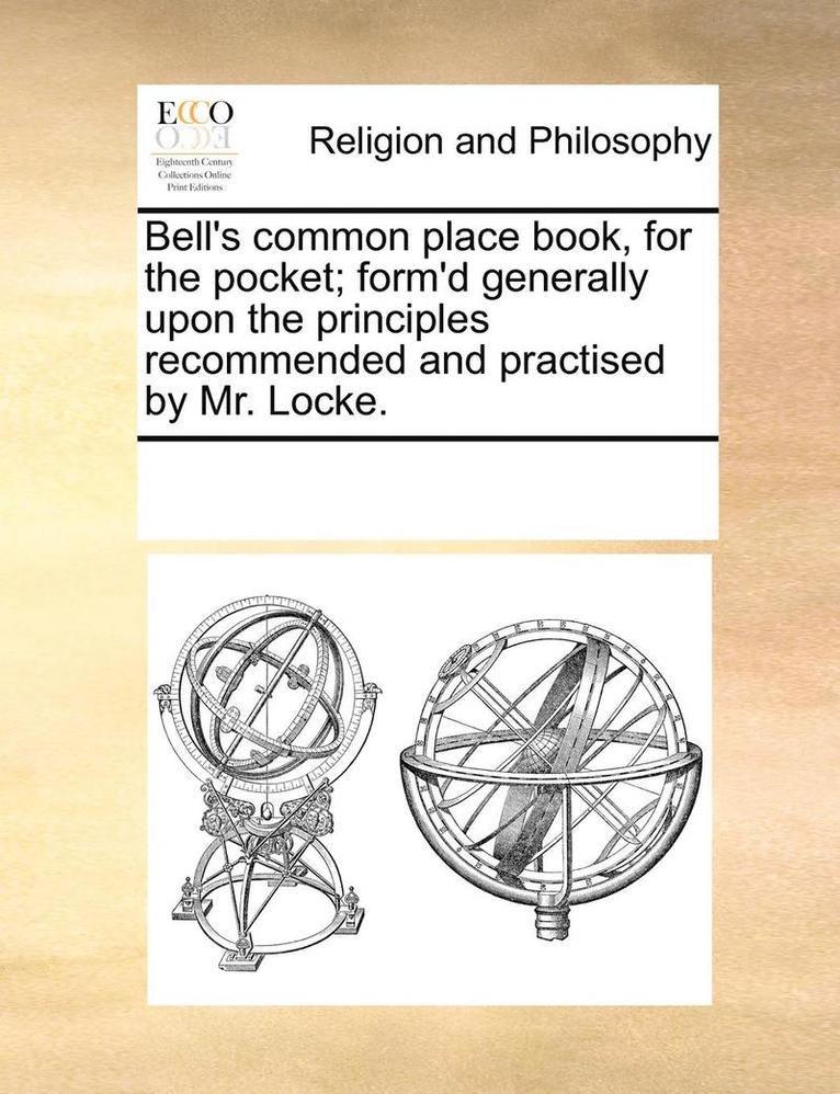 Bell's Common Place Book, for the Pocket; Form'd Generally Upon the Principles Recommended and Practised by Mr. Locke. 1