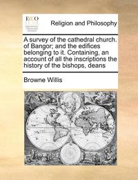 bokomslag A Survey of the Cathedral Church. of Bangor; And the Edifices Belonging to It. Containing, an Account of All the Inscriptions the History of the Bishops, Deans