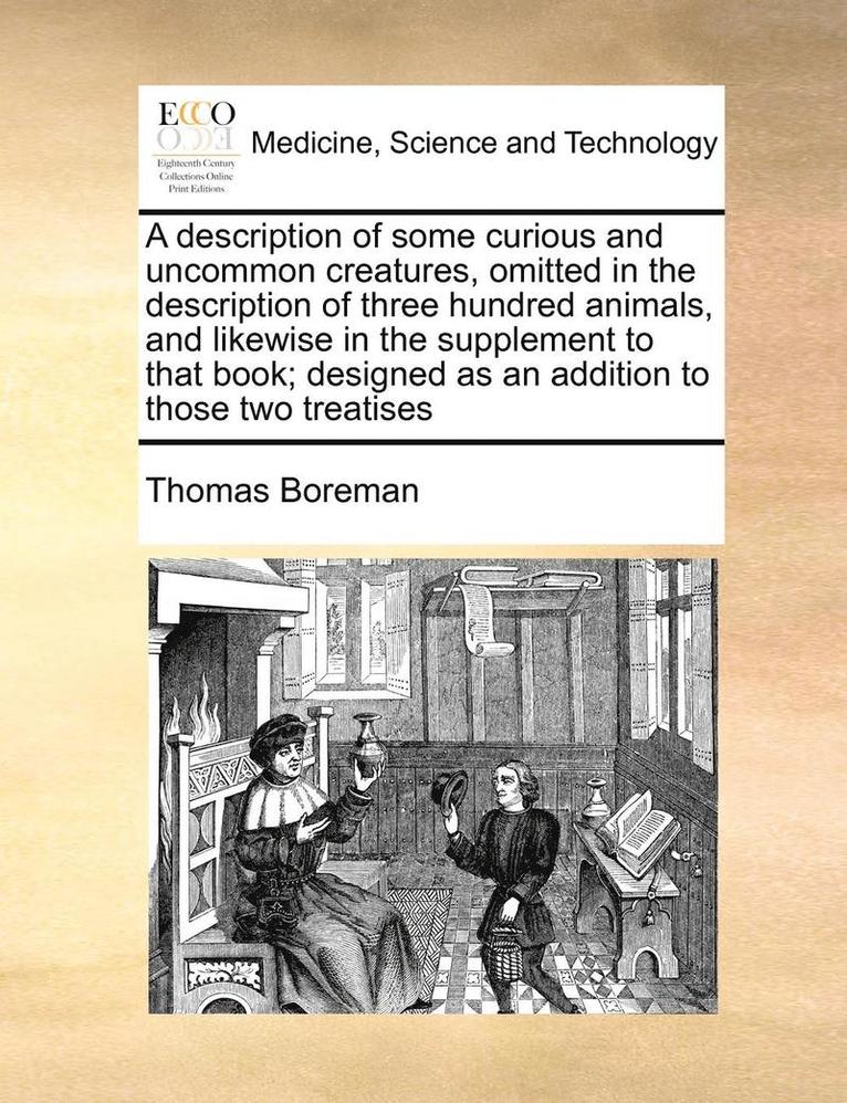 Thomas Boreman - Description of Some Curious and Uncommon Creatures, Omitted in the Description of Three Hundred Animals, and Likewise in the Supplement to That Book; Designed as an Addition to Those Two Treatises, Häftad