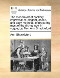 bokomslag The Modern Art Of Cookery Improved; Or, Elegant, Cheap, And Easy Methods, Of Preparing Most Of The Dishes Now In Vogue; By, Mrs. Ann Shackleford
