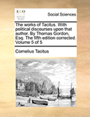 bokomslag The Works of Tacitus. with Political Discourses Upon That Author. by Thomas Gordon, Esq. the Fifth Edition Corrected. Volume 5 of 5