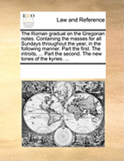 bokomslag The Roman Gradual on the Gregorian Notes. Containing the Masses for All Sundays Throughout the Year, in the Following Manner. Part the First. the Introits, ... Part the Second. the New Tones of the