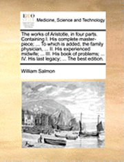 William Salmon - Works of Aristotle, in Four Parts. Containing I. His Complete Master-Piece; ... to Which Is Added, the Family Physician, ... II. His Experienced Midwife; ... III. His Book of Problems; ... IV. His Last Legacy; ... the Best Edition., Häftad