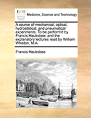 bokomslag A Course of Mechanical, Optical, Hydrostatical, and Pneumatical Experiments. to Be Perform'd by Francis Hauksbee; And the Explanatory Lectures Read by William Whiston, M.A.