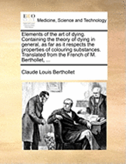 Claude-Louis Berthollet - Elements of the Art of Dying. Containing the Theory of Dying in General, as Far as It Respects the Properties of Colouring Substances. Translated from, Häftad