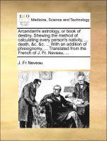 bokomslag Arcandam's Astrology, or Book of Destiny. Shewing the Method of Calculating Every Person's Nativity, ... Death, &C. &C. ... with an Addition of Phisiognomy. ... Translated from the French of J. Fr.