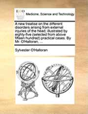 bokomslag A New Treatise on the Different Disorders Arising from External Injuries of the Head; Illustrated by Eighty-Five (Selected from Above Fifteen Hundred) Practical Cases. by Mr. O'Halloran, ...