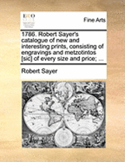 Robert Sayer - 1786. Robert Sayer's Catalogue of New and Interesting Prints, Consisting of Engravings and Metzotintos [Sic] of Every Size and Price; ..., Häftad
