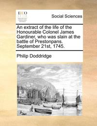 bokomslag An Extract of the Life of the Honourable Colonel James Gardiner, Who Was Slain at the Battle of Prestonpans. September 21st, 1745.