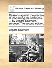 Legard Sparham - Reasons Against the Practice of Inoculating the Small-Pox. ... by Legard Sparham, Surgeon. the Second Edition., Häftad