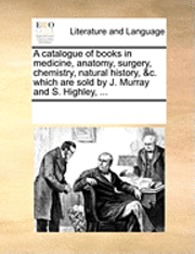 bokomslag A Catalogue of Books in Medicine, Anatomy, Surgery, Chemistry, Natural History, &c. Which Are Sold by J. Murray and S. Highley, ...