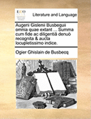 Augerii Gislenii Busbequii omnia quae extant ... Summa cum fide ac diligenti denu recognita & aucta locupletissimo indice. 1