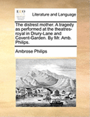 bokomslag The Distrest Mother. a Tragedy as Performed at the Theatres-Royal in Drury-Lane and Covent-Garden. by Mr. Amb. Philips.