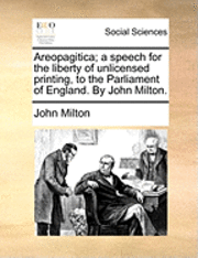 Areopagitica; A Speech for the Liberty of Unlicensed Printing, to the Parliament of England. by John Milton. 1