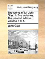 John Glas - The Works of MR John Glas. in Five Volumes. the Second Edition. .. Volume 5 of 5, Häftad
