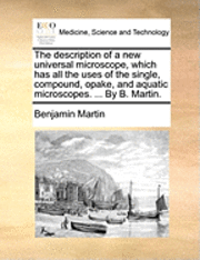 bokomslag The Description of a New Universal Microscope, Which Has All the Uses of the Single, Compound, Opake, and Aquatic Microscopes. ... by B. Martin.