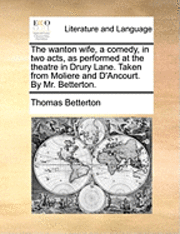 Wanton Wife, a Comedy, in Two Acts, as Performed at the Theatre in Drury Lane. Taken from Moliere and d'Ancourt. by Mr. Betterton.