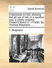 bokomslag A Discourse on Lots, Shewing That All Use of Lots, in a Sportive Way, Is Utterly Unlawful. Preach'd March 6. 1719/20. by Thomas Shepherd, ...