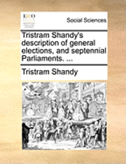 bokomslag Tristram Shandy's Description of General Elections, and Septennial Parliaments. ...