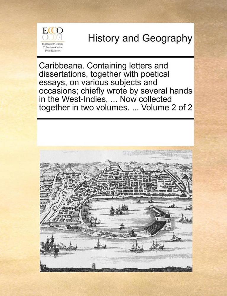 Caribbeana. Containing Letters and Dissertations, Together with Poetical Essays, on Various Subjects and Occasions; Chiefly Wrote by Several Hands in the West-Indies, ... Now Collected Together in 1