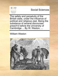 bokomslag The Safety and Perpetuity of the British State, Under the Influence of Political and Religious Zeal. Being the Substance of Several Discourses Preach'd Before the University of Cambridge ... by W.