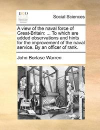 bokomslag A View of the Naval Force of Great-Britain: To Which Are Added Observations and Hints for the Improvement of the Naval Service. by an Officer of Rank.
