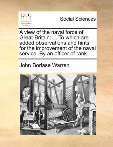 bokomslag A View of the Naval Force of Great-Britain: To Which Are Added Observations and Hints for the Improvement of the Naval Service. by an Officer of Rank.