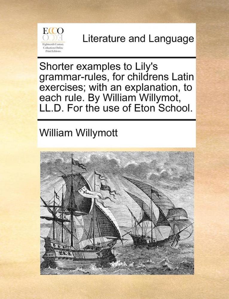 William Willymott - Shorter Examples to Lily's Grammar-Rules, for Childrens Latin Exercises; With an Explanation, to Each Rule. by William Willymot, LL.D. for the Use of, Häftad