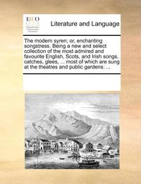 bokomslag The Modern Syren; Or, Enchanting Songstress. Being a New and Select Collection of the Most Admired and Favourite English, Scots, and Irish Songs, Catc
