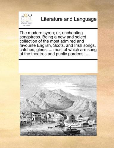 bokomslag The Modern Syren; Or, Enchanting Songstress. Being a New and Select Collection of the Most Admired and Favourite English, Scots, and Irish Songs, Catches, Glees, ... Most of Which Are Sung at the