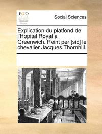 bokomslag Explication Du Platfond de l'Hopital Royal a Greenwich. Peint Per [sic] Le Chevalier Jacques Thornhill.