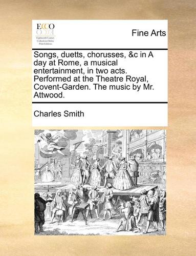 bokomslag Songs, Duetts, Chorusses, &c in a Day at Rome, a Musical Entertainment, in Two Acts. Performed at the Theatre Royal, Covent-Garden. the Music by Mr. Attwood.