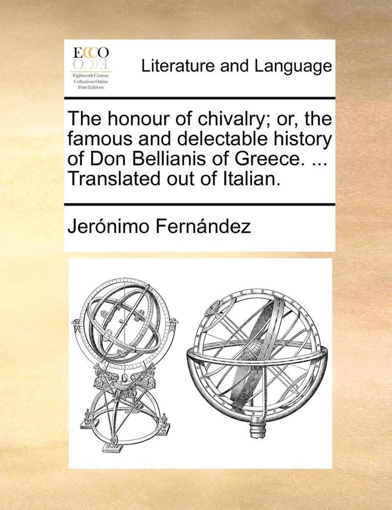 The Honour of Chivalry; Or, the Famous and Delectable History of Don Bellianis of Greece. ... Translated Out of Italian. 1