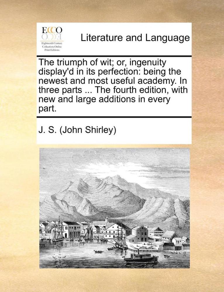 The Triumph of Wit; Or, Ingenuity Display'd in Its Perfection: Being the Newest and Most Useful Academy. in Three Parts ... the Fourth Edition, with N