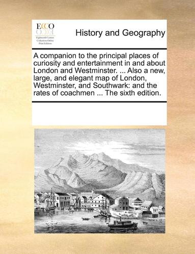bokomslag A Companion to the Principal Places of Curiosity and Entertainment in and about London and Westminster. ... Also a New, Large, and Elegant Map of Lond