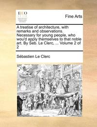 bokomslag A Treatise of Architecture, with Remarks and Observations. Necessary for Young People, Who Wou'd Apply Themselves to That Noble Art. by Seb. Le Clerc, ... Volume 2 of 2
