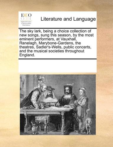 bokomslag Sky Lark, Being a Choice Collection of New Songs, Sung This Season, by the Most Eminent Performers, at Vauxhall, Ranelagh, Marybone-Gardens, the Theatres, Sadler's-Wells, Public Concerts, and the M...