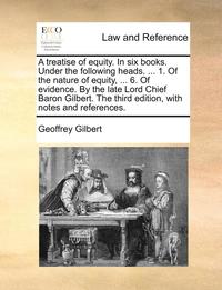 bokomslag A Treatise of Equity. in Six Books. Under the Following Heads. ... 1. of the Nature of Equity, ... 6. of Evidence. by the Late Lord Chief Baron Gilbert. the Third Edition, with Notes and References.