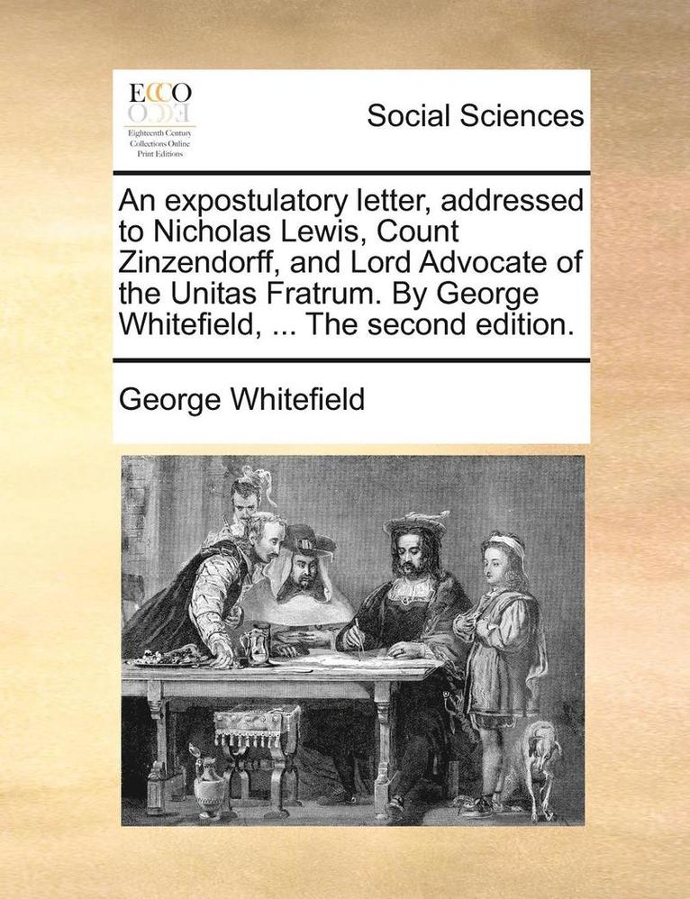 An Expostulatory Letter, Addressed to Nicholas Lewis, Count Zinzendorff, and Lord Advocate of the Unitas Fratrum. by George Whitefield, ... the Second Edition. 1