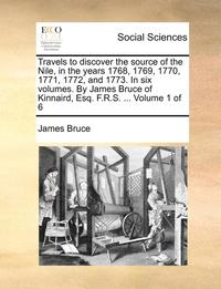 bokomslag Travels to Discover the Source of the Nile, in the Years 1768, 1769, 1770, 1771, 1772, and 1773. in Six Volumes. by James Bruce of Kinnaird, Esq. F.R.S. ... Volume 1 of 6