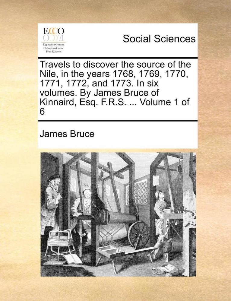 Travels to Discover the Source of the Nile, in the Years 1768, 1769, 1770, 1771, 1772, and 1773. in Six Volumes. by James Bruce of Kinnaird, Esq. F.R.S. ... Volume 1 of 6 1